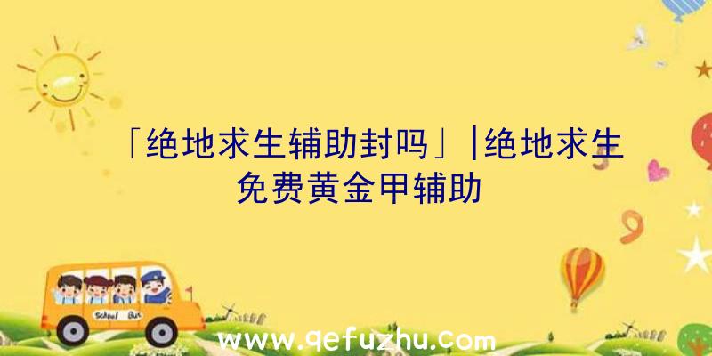 「绝地求生辅助封吗」|绝地求生免费黄金甲辅助